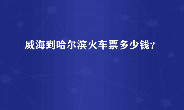 威海到哈尔滨火车票多少钱？