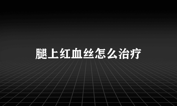 腿上红血丝怎么治疗