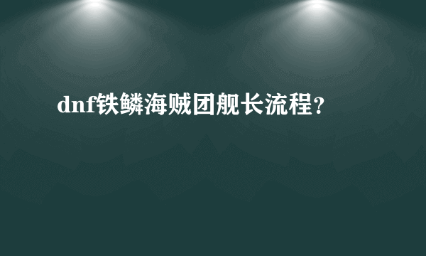 dnf铁鳞海贼团舰长流程？