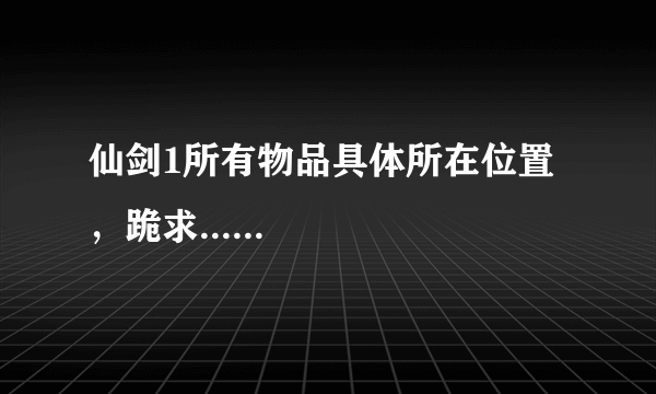 仙剑1所有物品具体所在位置，跪求......