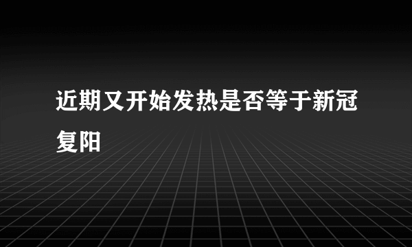 近期又开始发热是否等于新冠复阳