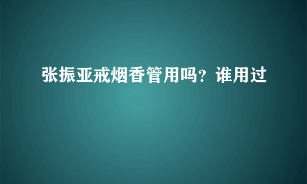 张振亚戒烟香管用吗？谁用过