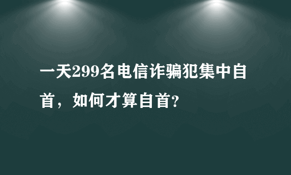 一天299名电信诈骗犯集中自首，如何才算自首？