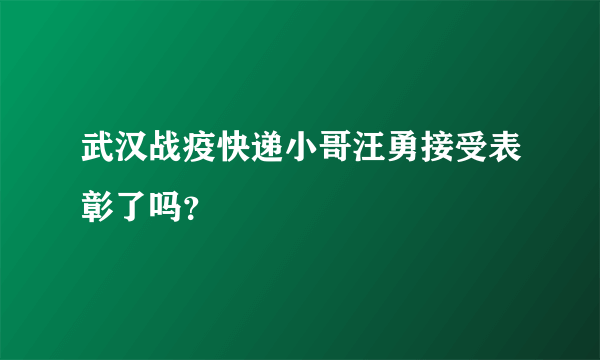 武汉战疫快递小哥汪勇接受表彰了吗？