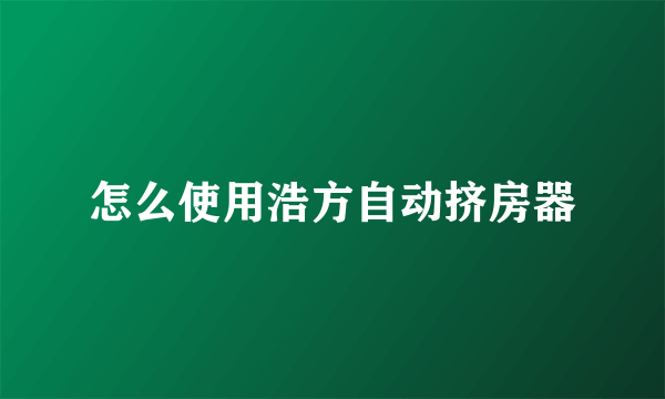 怎么使用浩方自动挤房器