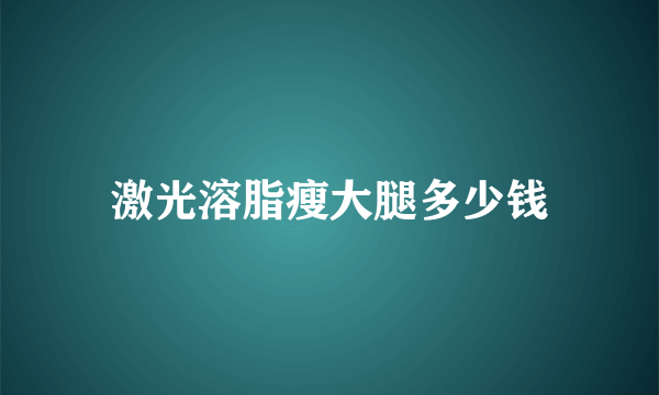 激光溶脂瘦大腿多少钱