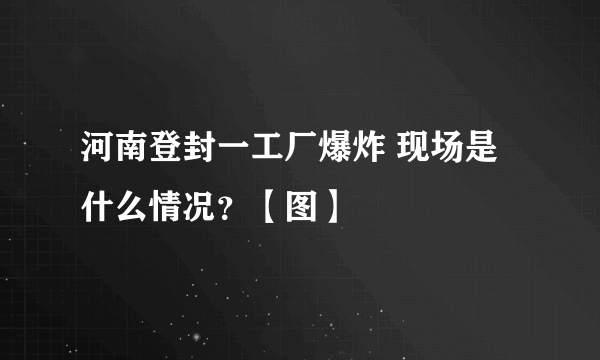 河南登封一工厂爆炸 现场是什么情况？【图】