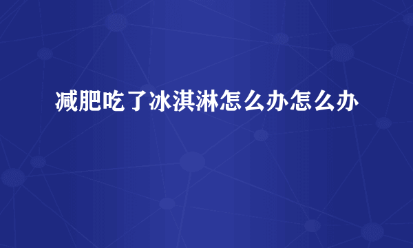 减肥吃了冰淇淋怎么办怎么办