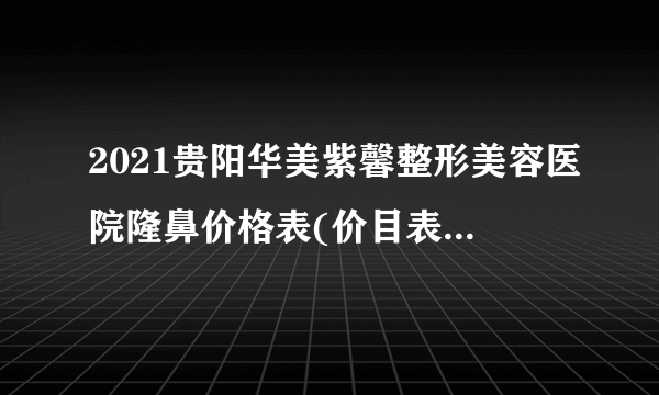 2021贵阳华美紫馨整形美容医院隆鼻价格表(价目表)怎么样?