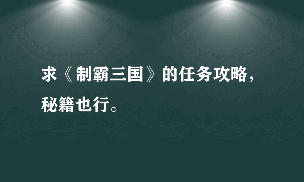 求《制霸三国》的任务攻略，秘籍也行。
