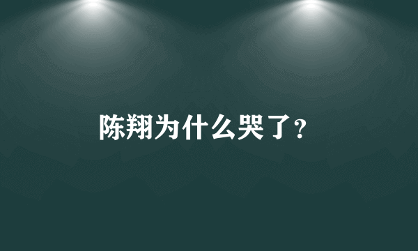 陈翔为什么哭了？