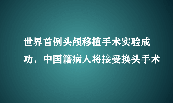 世界首例头颅移植手术实验成功，中国籍病人将接受换头手术