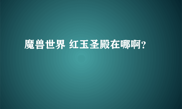 魔兽世界 红玉圣殿在哪啊？