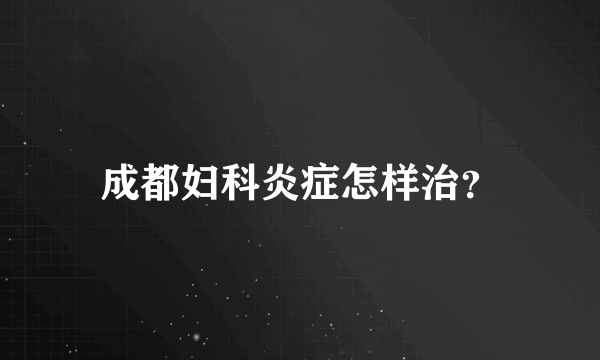成都妇科炎症怎样治？