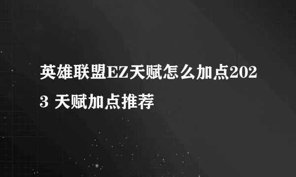 英雄联盟EZ天赋怎么加点2023 天赋加点推荐