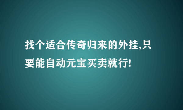 找个适合传奇归来的外挂,只要能自动元宝买卖就行!