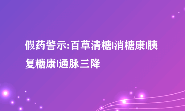 假药警示:百草清糖|消糖康|胰复糖康|通脉三降