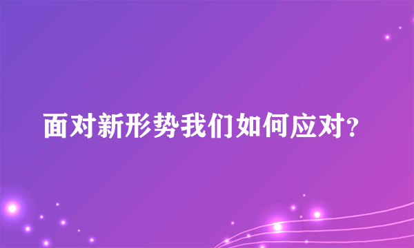 面对新形势我们如何应对？