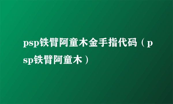 psp铁臂阿童木金手指代码（psp铁臂阿童木）