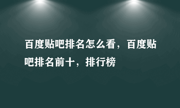 百度贴吧排名怎么看，百度贴吧排名前十，排行榜