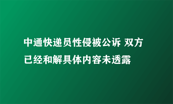 中通快递员性侵被公诉 双方已经和解具体内容未透露