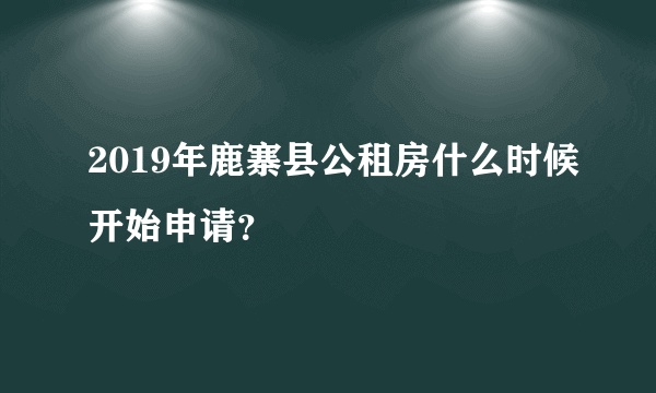 2019年鹿寨县公租房什么时候开始申请？