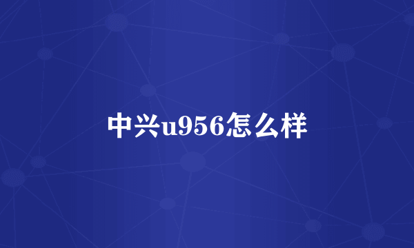 中兴u956怎么样