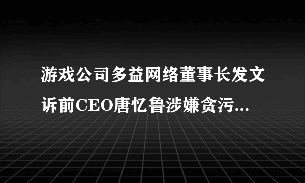 游戏公司多益网络董事长发文诉前CEO唐忆鲁涉嫌贪污、纵容游戏外挂，还有哪些信息值得关注？