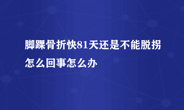 脚踝骨折快81天还是不能脱拐怎么回事怎么办