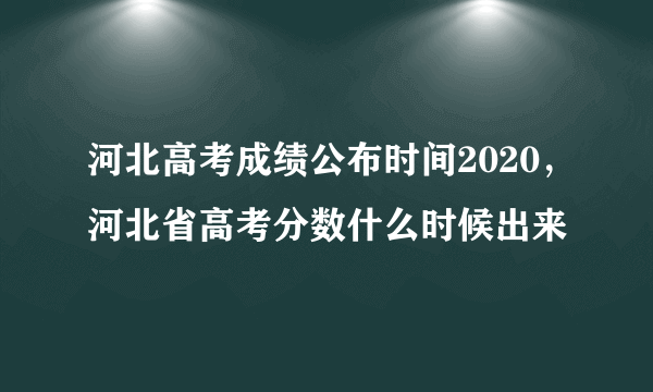 河北高考成绩公布时间2020，河北省高考分数什么时候出来