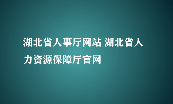 湖北省人事厅网站 湖北省人力资源保障厅官网