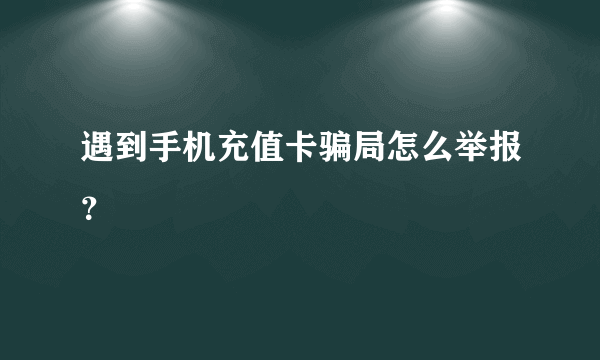 遇到手机充值卡骗局怎么举报？