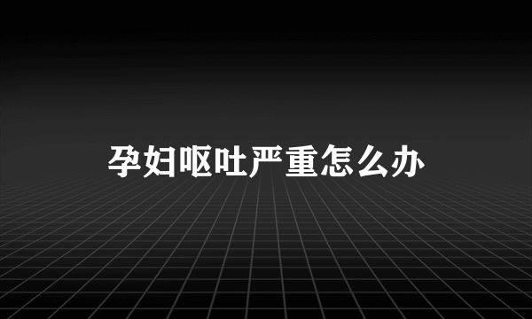 孕妇呕吐严重怎么办