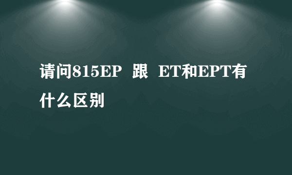 请问815EP  跟  ET和EPT有什么区别