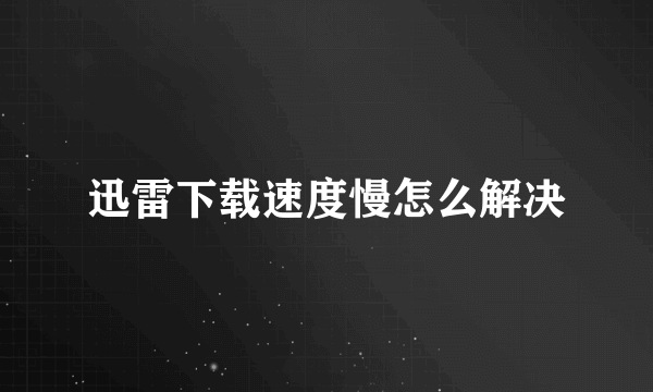 迅雷下载速度慢怎么解决
