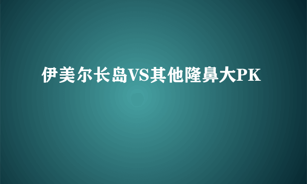 伊美尔长岛VS其他隆鼻大PK