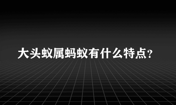 大头蚁属蚂蚁有什么特点？