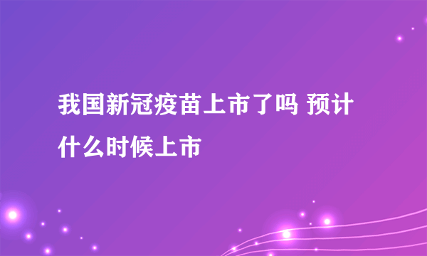 我国新冠疫苗上市了吗 预计什么时候上市