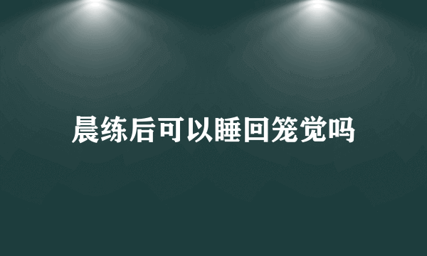 晨练后可以睡回笼觉吗