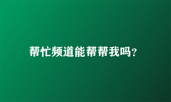 帮忙频道能帮帮我吗？
