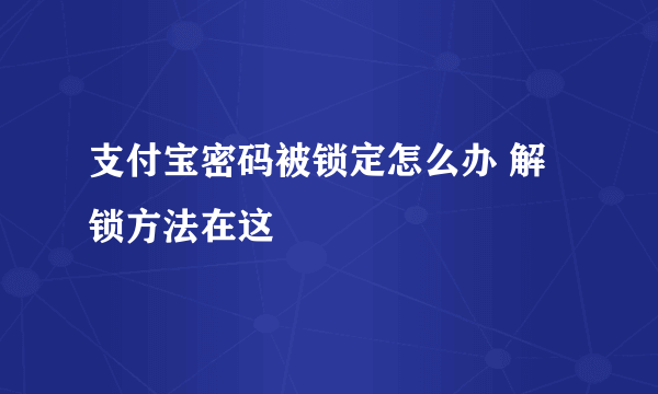 支付宝密码被锁定怎么办 解锁方法在这