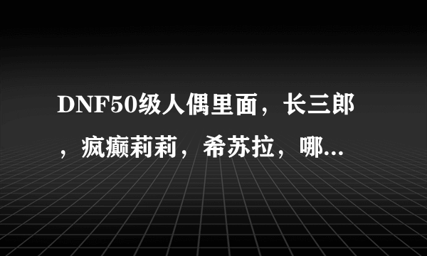 DNF50级人偶里面，长三郎，疯癫莉莉，希苏拉，哪个比较厉害