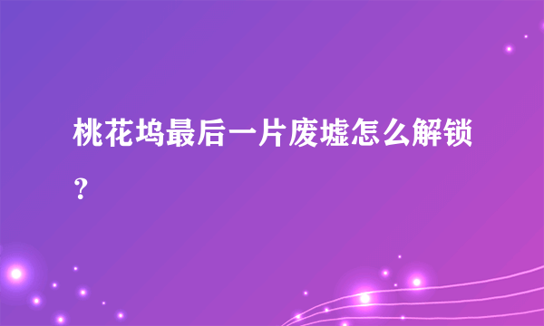 桃花坞最后一片废墟怎么解锁？