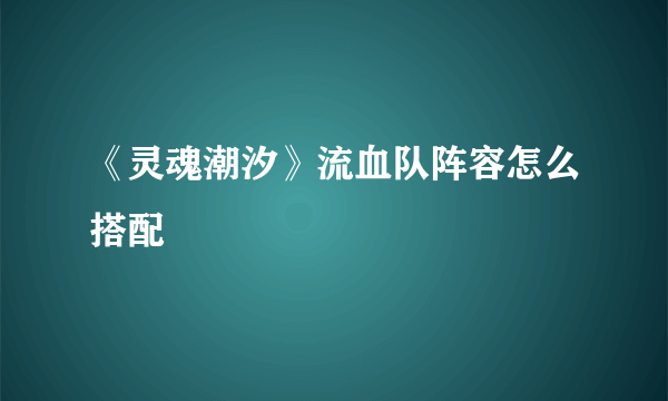 《灵魂潮汐》流血队阵容怎么搭配