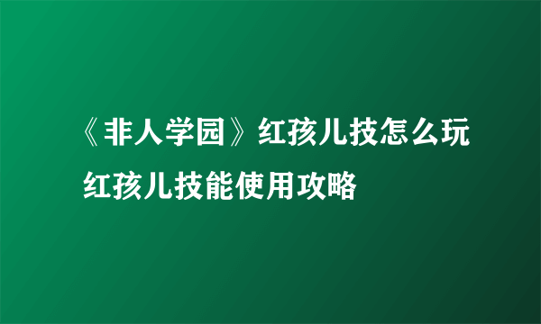 《非人学园》红孩儿技怎么玩 红孩儿技能使用攻略