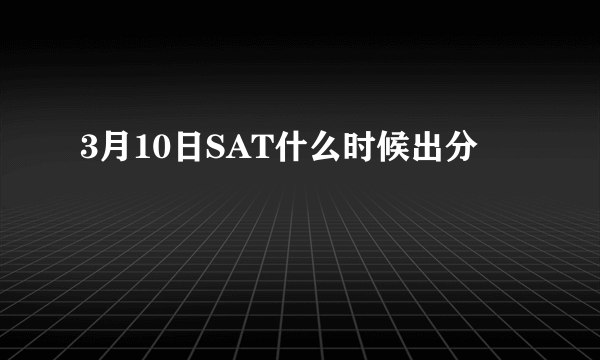 3月10日SAT什么时候出分