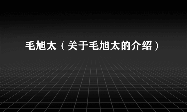 毛旭太（关于毛旭太的介绍）