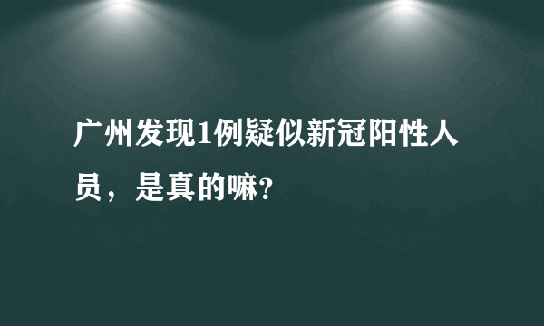 广州发现1例疑似新冠阳性人员，是真的嘛？
