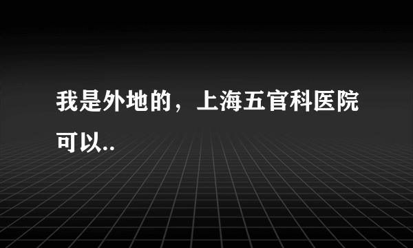 我是外地的，上海五官科医院可以..