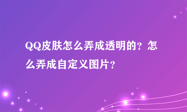 QQ皮肤怎么弄成透明的？怎么弄成自定义图片？
